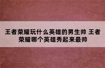 王者荣耀玩什么英雄的男生帅 王者荣耀哪个英雄秀起来最帅